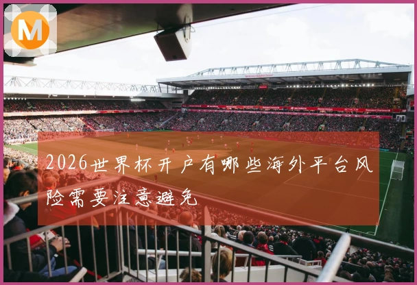 2026世界杯开户有哪些海外平台风险需要注意避免